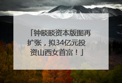 钟睒睒资本版图再扩张，拟34亿元投资山西女首富！