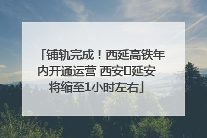 铺轨完成！西延高铁年内开通运营 西安⇌延安将缩至1小时左右