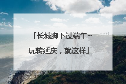 长城脚下过端午~玩转延庆，就这样