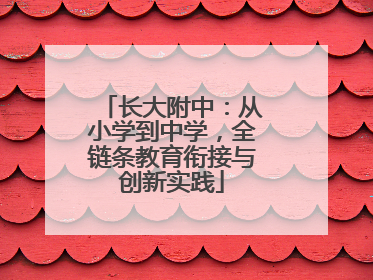长大附中：从小学到中学，全链条教育衔接与创新实践