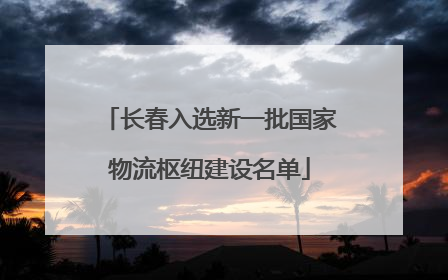 长春入选新一批国家物流枢纽建设名单