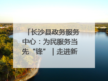 长沙县政务服务中心：为民服务当先“锋”｜走进新时代“雷锋传人 长沙榜样”