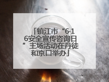 镇江市“6·16安全宣传咨询日”主场活动在丹徒和京口举办