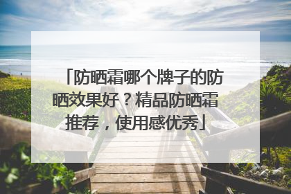 防晒霜哪个牌子的防晒效果好？精品防晒霜推荐，使用感优秀