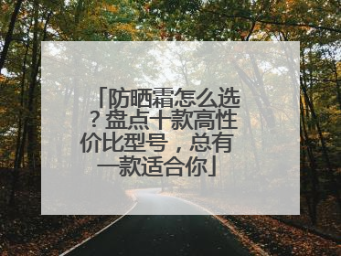 防晒霜怎么选？盘点十款高性价比型号，总有一款适合你
