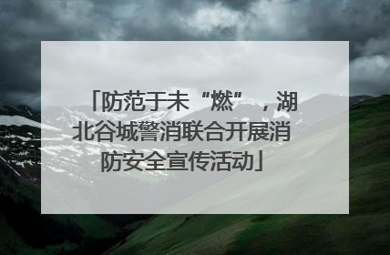 防范于未“燃”，湖北谷城警消联合开展消防安全宣传活动