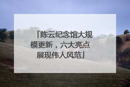 陈云纪念馆大规模更新，六大亮点展现伟人风范