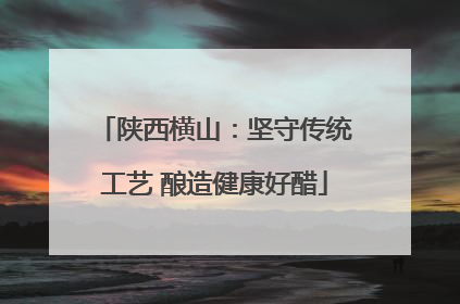 陕西横山：坚守传统工艺 酿造健康好醋