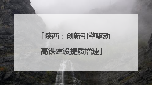 陕西：创新引擎驱动高铁建设提质增速
