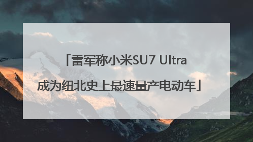 雷军称小米SU7 Ultra成为纽北史上最速量产电动车