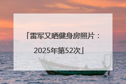 雷军又晒健身房照片：2025年第52次