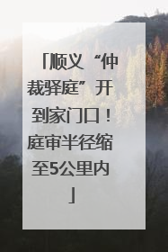顺义“仲裁驿庭”开到家门口！庭审半径缩至5公里内