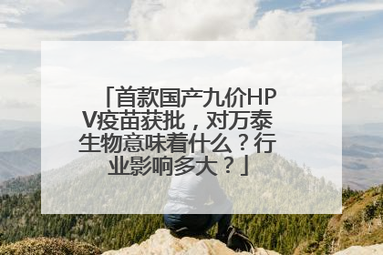 首款国产九价HPV疫苗获批，对万泰生物意味着什么？行业影响多大？