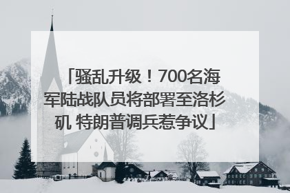 骚乱升级！700名海军陆战队员将部署至洛杉矶 特朗普调兵惹争议