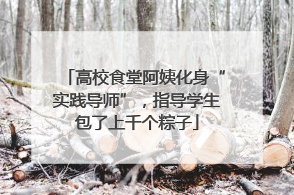 高校食堂阿姨化身“实践导师”，指导学生包了上千个粽子