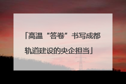 高温“答卷”书写成都轨道建设的央企担当