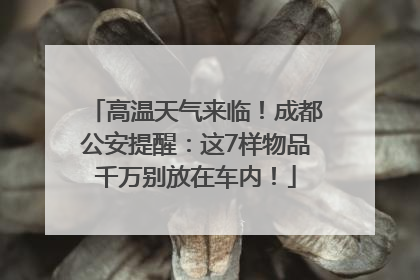 高温天气来临！成都公安提醒：这7样物品千万别放在车内！