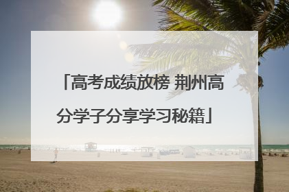 高考成绩放榜 荆州高分学子分享学习秘籍