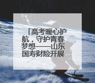 高考暖心护航，守护青春梦想——山东国寿财险开展高考护航活动