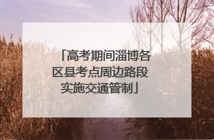 高考期间淄博各区县考点周边路段实施交通管制
