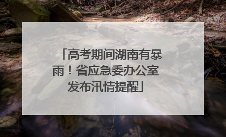 高考期间湖南有暴雨！省应急委办公室发布汛情提醒