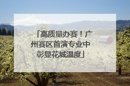 高质量办赛！广州赛区首演专业中彰显花城温度