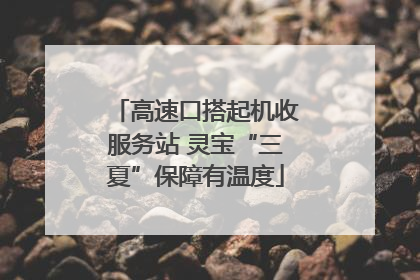 高速口搭起机收服务站 灵宝“三夏”保障有温度