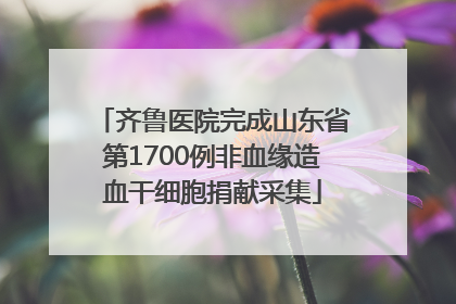 齐鲁医院完成山东省第1700例非血缘造血干细胞捐献采集