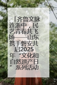 齐鲁文脉连浙中，民艺青春共飞扬——山东携手磐安共启2025年“文化和自然遗产日”系列活动