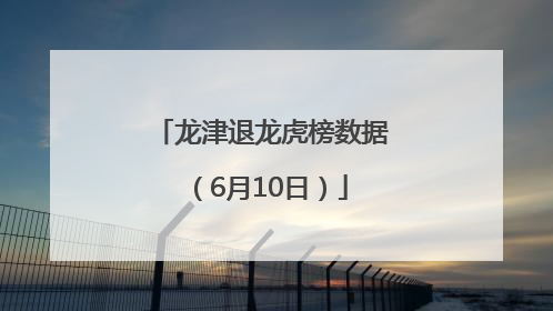 龙津退龙虎榜数据（6月10日）