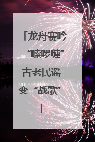 龙舟赛吟“嗦啰嗹” 古老民谣变“战歌”