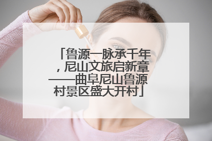 鲁源一脉承千年，尼山文旅启新章——曲阜尼山鲁源村景区盛大开村