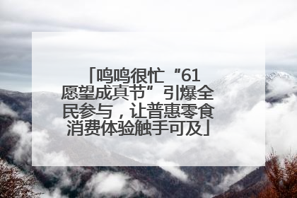 鸣鸣很忙“61 愿望成真节”引爆全民参与，让普惠零食消费体验触手可及