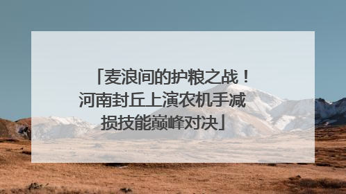 麦浪间的护粮之战！河南封丘上演农机手减损技能巅峰对决