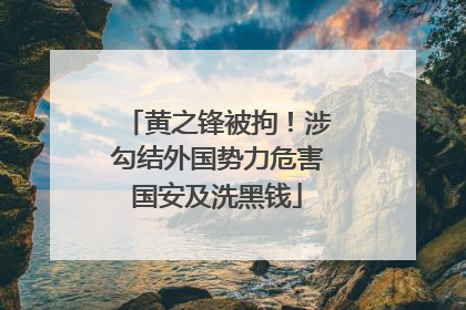 黄之锋被拘！涉勾结外国势力危害国安及洗黑钱