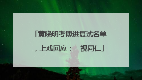 黄晓明考博进复试名单，上戏回应：一视同仁
