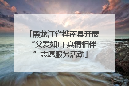 黑龙江省桦南县开展“父爱如山 真情相伴”志愿服务活动