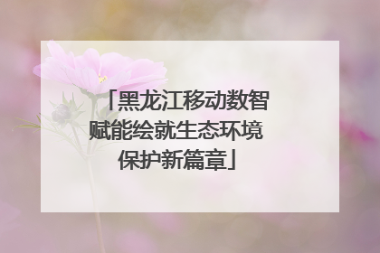 黑龙江移动数智赋能绘就生态环境保护新篇章