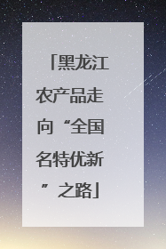 黑龙江农产品走向“全国名特优新”之路