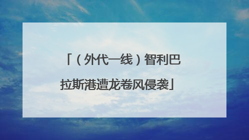 （外代一线）智利巴拉斯港遭龙卷风侵袭