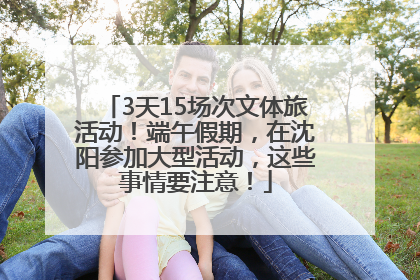 3天15场次文体旅活动！端午假期，在沈阳参加大型活动，这些事情要注意！