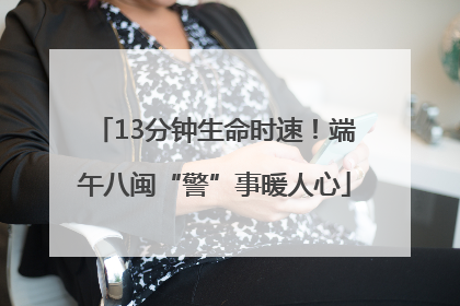 13分钟生命时速！端午八闽“警”事暖人心