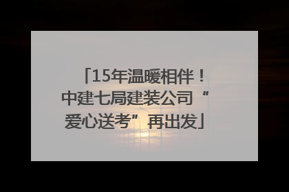 15年温暖相伴！中建七局建装公司“爱心送考”再出发