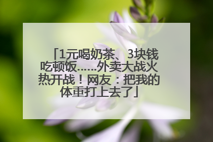 1元喝奶茶、3块钱吃顿饭……外卖大战火热开战！网友：把我的体重打上去了
