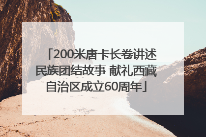 200米唐卡长卷讲述民族团结故事 献礼西藏自治区成立60周年