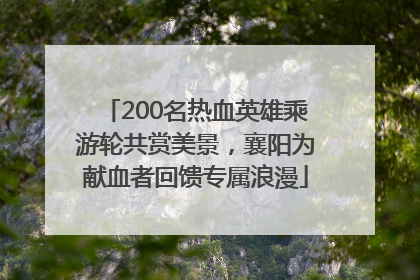 200名热血英雄乘游轮共赏美景，襄阳为献血者回馈专属浪漫