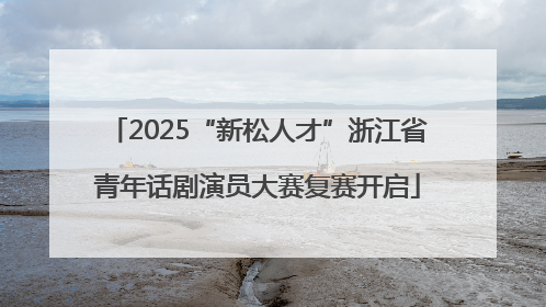 2025“新松人才”浙江省青年话剧演员大赛复赛开启