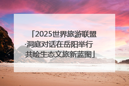 2025世界旅游联盟·洞庭对话在岳阳举行 共绘生态文旅新蓝图