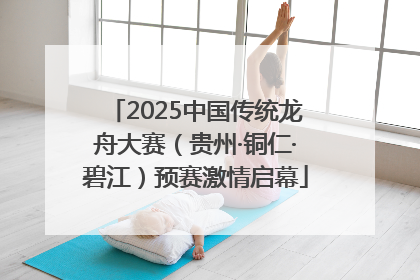2025中国传统龙舟大赛（贵州·铜仁·碧江）预赛激情启幕
