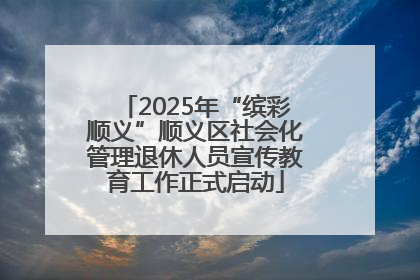2025年“缤彩顺义”顺义区社会化管理退休人员宣传教育工作正式启动
